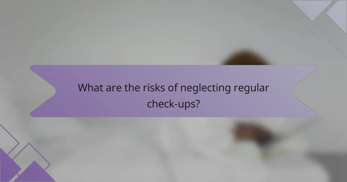 What are the risks of neglecting regular check-ups?